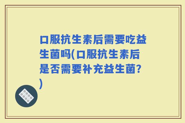 口服抗生素后需要吃益生菌吗(口服抗生素后是否需要补充益生菌？)