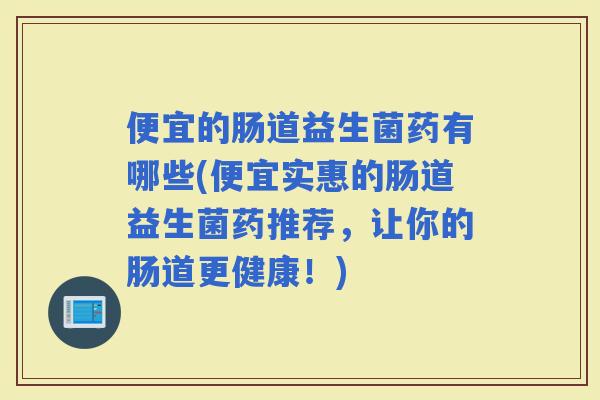 便宜的肠道益生菌药有哪些(便宜实惠的肠道益生菌药推荐，让你的肠道更健康！)