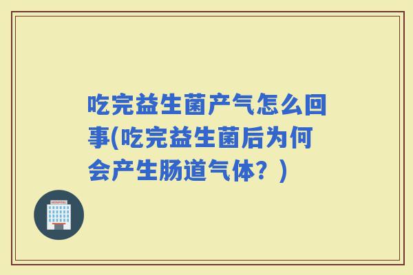 吃完益生菌产气怎么回事(吃完益生菌后为何会产生肠道气体？)