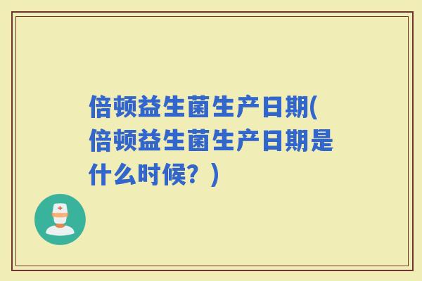 倍顿益生菌生产日期(倍顿益生菌生产日期是什么时候？)