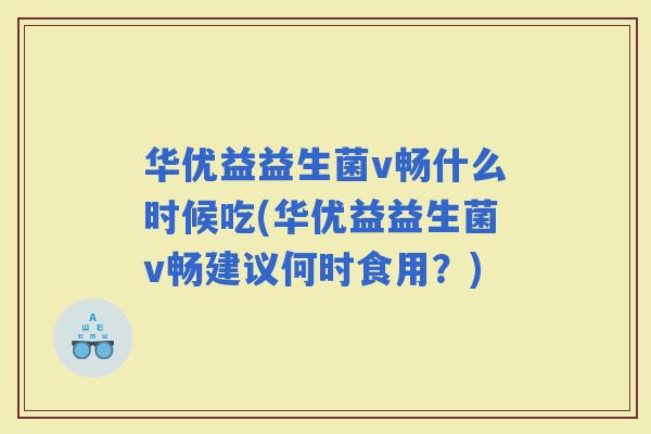华优益益生菌v畅什么时候吃(华优益益生菌v畅建议何时食用？)