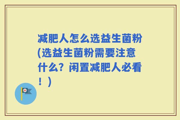 人怎么选益生菌粉(选益生菌粉需要注意什么？闲置人必看！)