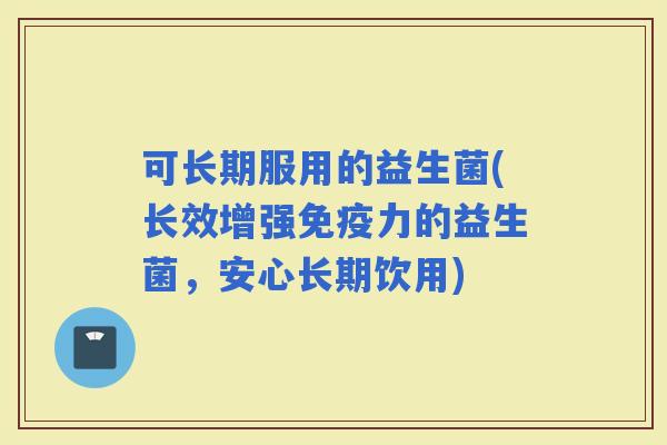 可长期服用的益生菌(长效增强力的益生菌，安心长期饮用)