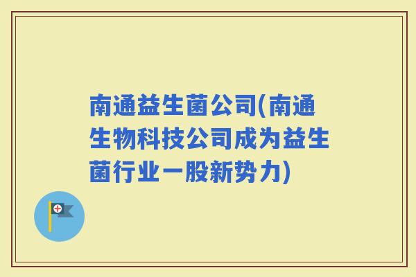 南通益生菌公司(南通生物科技公司成为益生菌行业一股新势力)