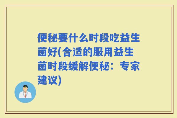 要什么时段吃益生菌好(合适的服用益生菌时段缓解：专家建议)