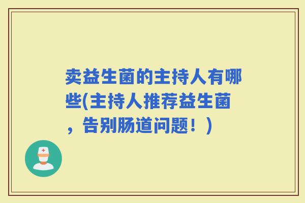 卖益生菌的主持人有哪些(主持人推荐益生菌，告别肠道问题！)