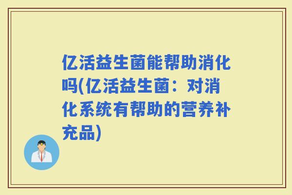 亿活益生菌能帮助消化吗(亿活益生菌：对消化系统有帮助的营养补充品)