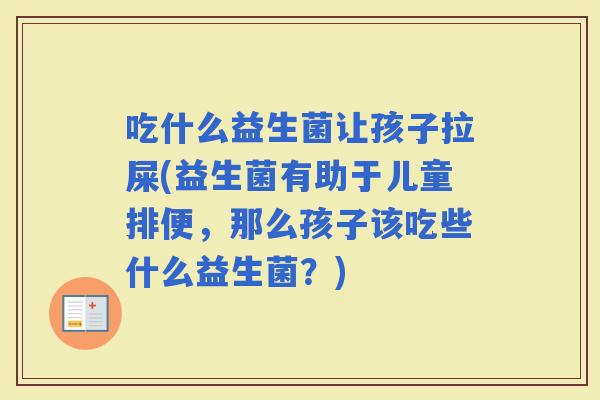 吃什么益生菌让孩子拉屎(益生菌有助于儿童排便，那么孩子该吃些什么益生菌？)