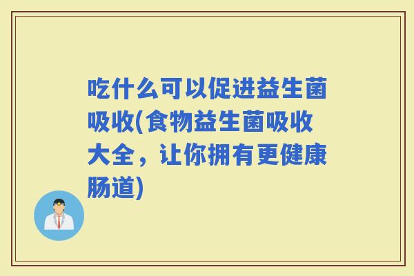 吃什么可以促进益生菌吸收(食物益生菌吸收大全，让你拥有更健康肠道)