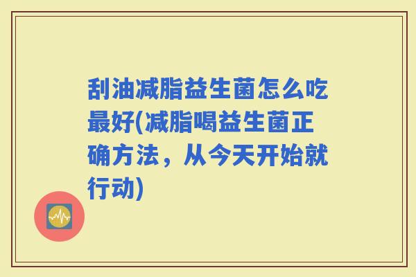 刮油减脂益生菌怎么吃好(减脂喝益生菌正确方法，从今天开始就行动)