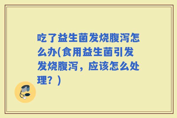 吃了益生菌发烧怎么办(食用益生菌引发发烧，应该怎么处理？)
