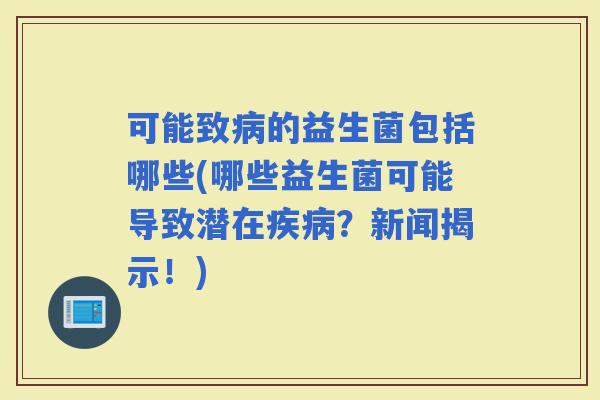 可能致的益生菌包括哪些(哪些益生菌可能导致潜在？新闻揭示！)