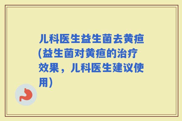 儿科医生益生菌去黄疸(益生菌对黄疸的效果，儿科医生建议使用)