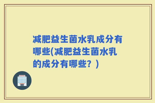 益生菌水乳成分有哪些(益生菌水乳的成分有哪些？)