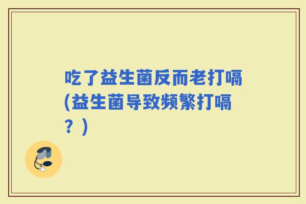 吃了益生菌反而老打嗝(益生菌导致频繁打嗝？)