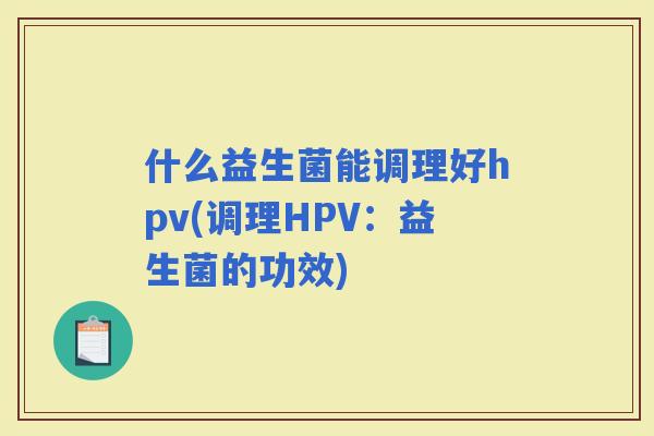 什么益生菌能调理好hpv(调理HPV：益生菌的功效)