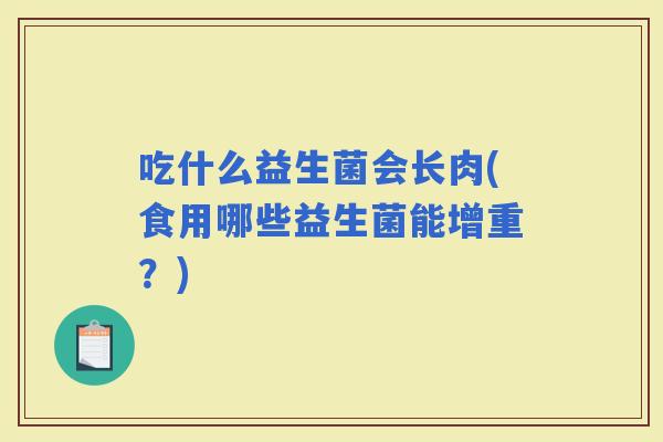吃什么益生菌会长肉(食用哪些益生菌能增重？)