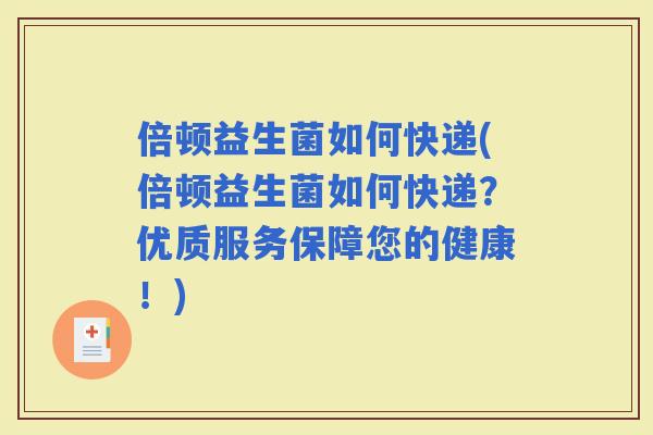 倍顿益生菌如何快递(倍顿益生菌如何快递？优质服务保障您的健康！)