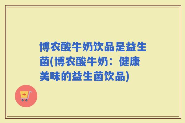 博农酸牛奶饮品是益生菌(博农酸牛奶：健康美味的益生菌饮品)