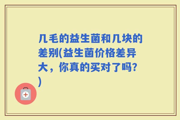 几毛的益生菌和几块的差别(益生菌价格差异大，你真的买对了吗？)