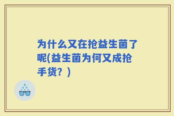为什么又在抢益生菌了呢(益生菌为何又成抢手货？)