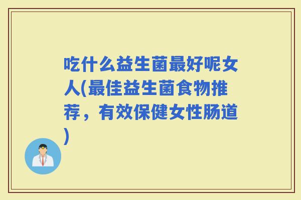 吃什么益生菌好呢女人(佳益生菌食物推荐，有效保健女性肠道)