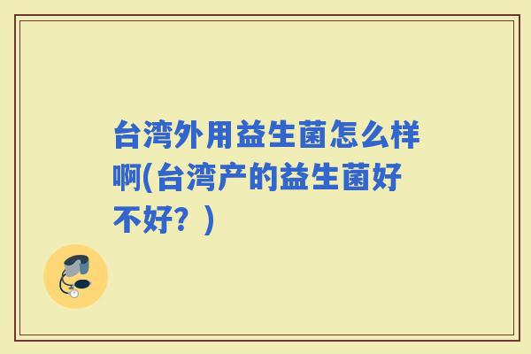 台湾外用益生菌怎么样啊(台湾产的益生菌好不好？)
