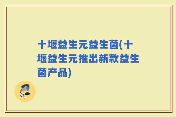 十堰益生元益生菌(十堰益生元推出新款益生菌产品)