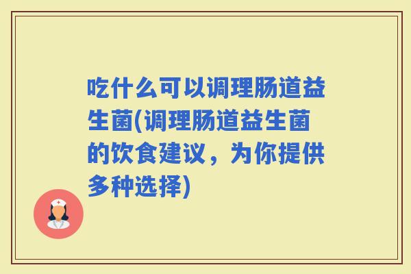吃什么可以调理肠道益生菌(调理肠道益生菌的饮食建议，为你提供多种选择)
