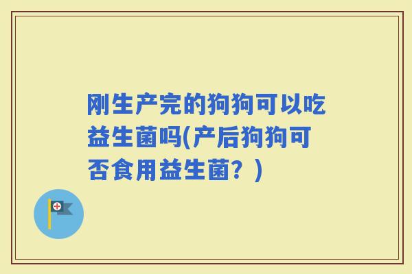 刚生产完的狗狗可以吃益生菌吗(产后狗狗可否食用益生菌？)