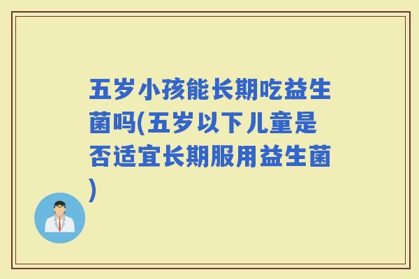 五岁小孩能长期吃益生菌吗(五岁以下儿童是否适宜长期服用益生菌)