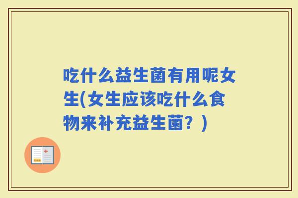 吃什么益生菌有用呢女生(女生应该吃什么食物来补充益生菌？)