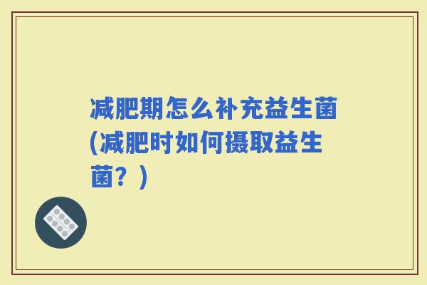 期怎么补充益生菌(时如何摄取益生菌？)