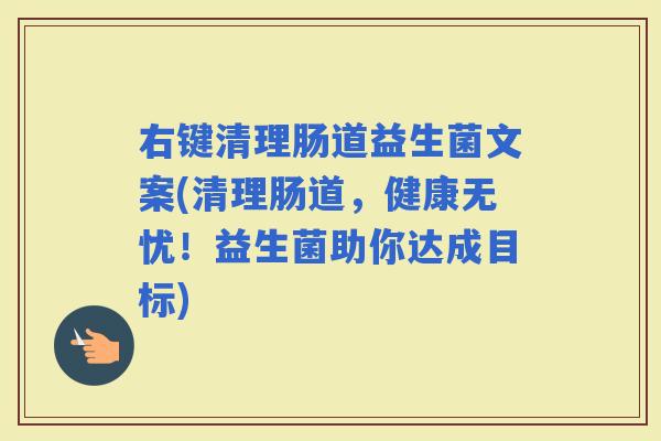 右键清理肠道益生菌文案(清理肠道，健康无忧！益生菌助你达成目标)