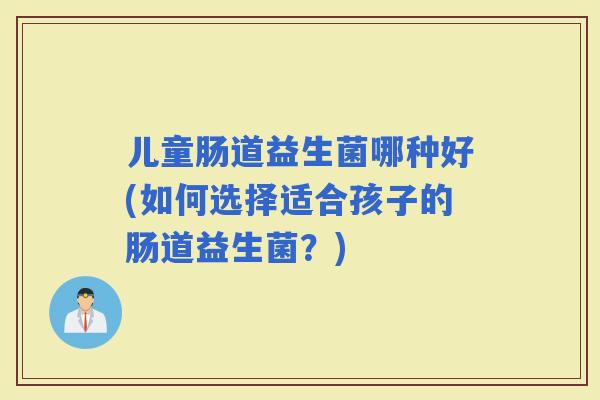 儿童肠道益生菌哪种好(如何选择适合孩子的肠道益生菌？)