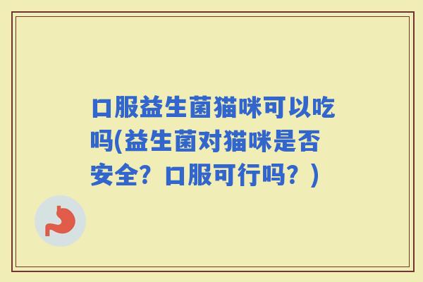 口服益生菌猫咪可以吃吗(益生菌对猫咪是否安全？口服可行吗？)