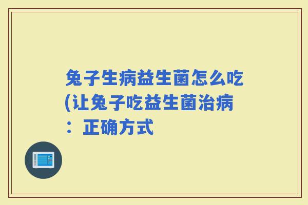 兔子生益生菌怎么吃(让兔子吃益生菌：正确方式