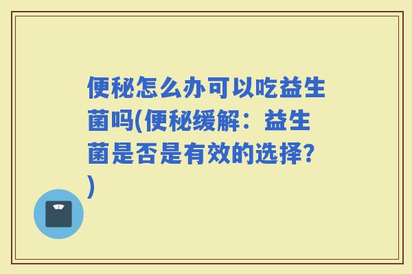 怎么办可以吃益生菌吗(缓解：益生菌是否是有效的选择？)