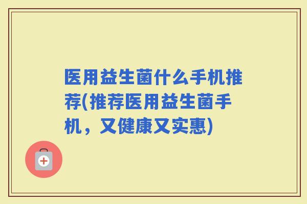 医用益生菌什么手机推荐(推荐医用益生菌手机，又健康又实惠)