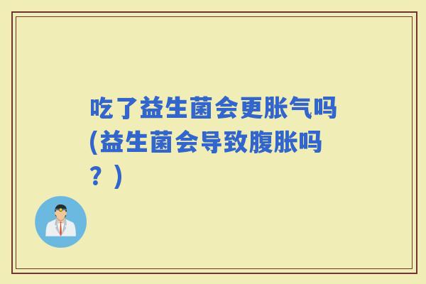 吃了益生菌会更吗(益生菌会导致吗？)