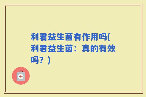 利君益生菌有作用吗(利君益生菌：真的有效吗？)