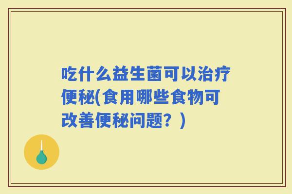 吃什么益生菌可以(食用哪些食物可改善问题？)