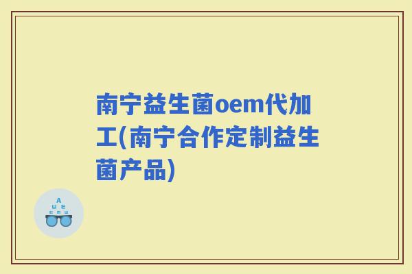 南宁益生菌oem代加工(南宁合作定制益生菌产品)