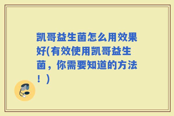 凯哥益生菌怎么用效果好(有效使用凯哥益生菌，你需要知道的方法！)