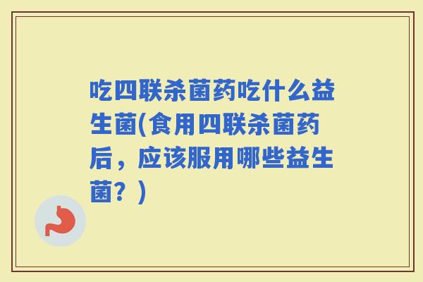 吃四联杀菌药吃什么益生菌(食用四联杀菌药后，应该服用哪些益生菌？)
