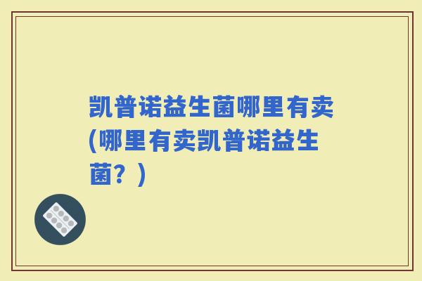 凯普诺益生菌哪里有卖(哪里有卖凯普诺益生菌？)
