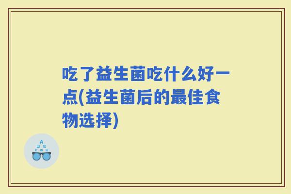 吃了益生菌吃什么好一点(益生菌后的佳食物选择)