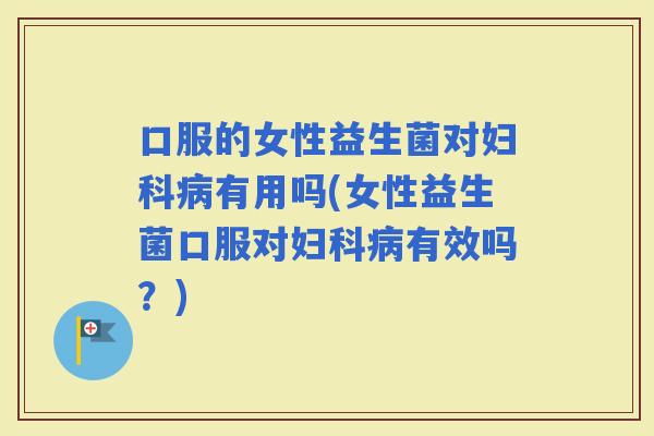 口服的女性益生菌对有用吗(女性益生菌口服对有效吗？)