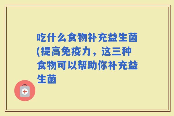 吃什么食物补充益生菌(提高力，这三种食物可以帮助你补充益生菌