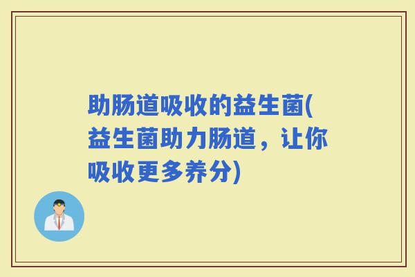 助肠道吸收的益生菌(益生菌助力肠道，让你吸收更多养分)